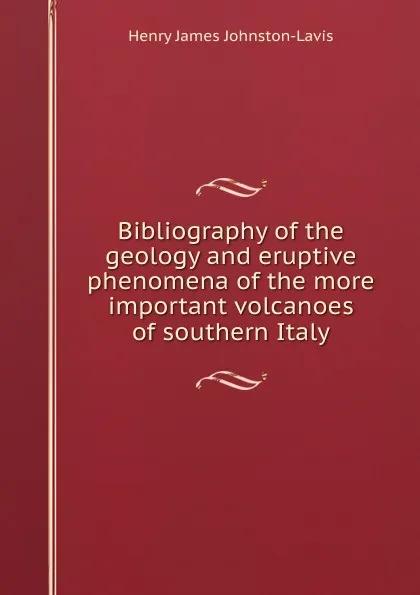 Обложка книги Bibliography of the geology and eruptive phenomena of the more important volcanoes of southern Italy, Henry James Johnston-Lavis