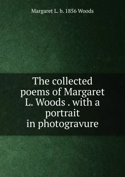 Обложка книги The collected poems of Margaret L. Woods . with a portrait in photogravure, Margaret L. b. 1856 Woods