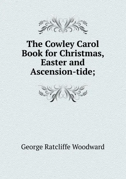 Обложка книги The Cowley Carol Book for Christmas, Easter and Ascension-tide;, George Ratcliffe Woodward