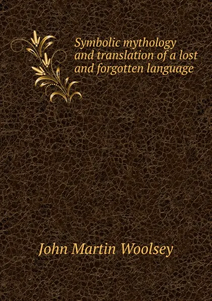 Обложка книги Symbolic mythology and translation of a lost and forgotten language, John Martin Woolsey