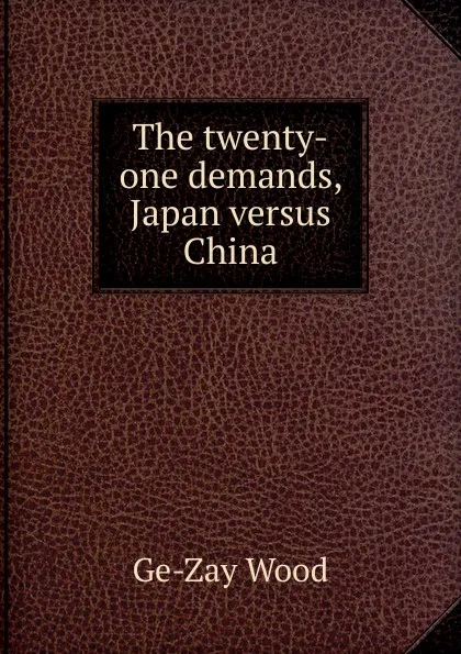 Обложка книги The twenty-one demands, Japan versus China, Ge-Zay Wood