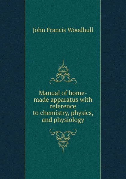 Обложка книги Manual of home-made apparatus with reference to chemistry, physics, and physiology, John Francis Woodhull