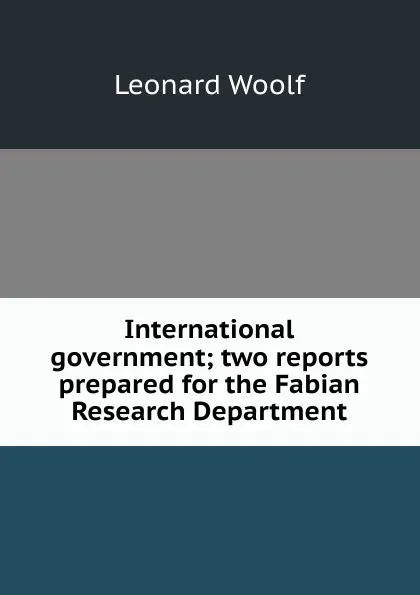 Обложка книги International government; two reports prepared for the Fabian Research Department, Leonard Woolf