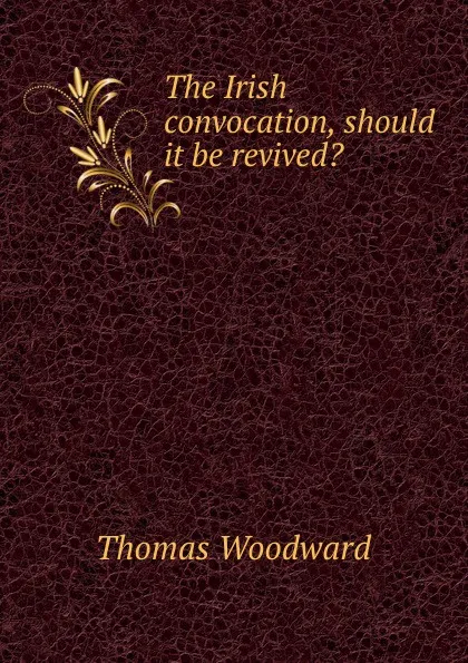 Обложка книги The Irish convocation, should it be revived., Thomas Woodward