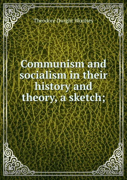 Обложка книги Communism and socialism in their history and theory, a sketch;, Theodore Dwight Woolsey