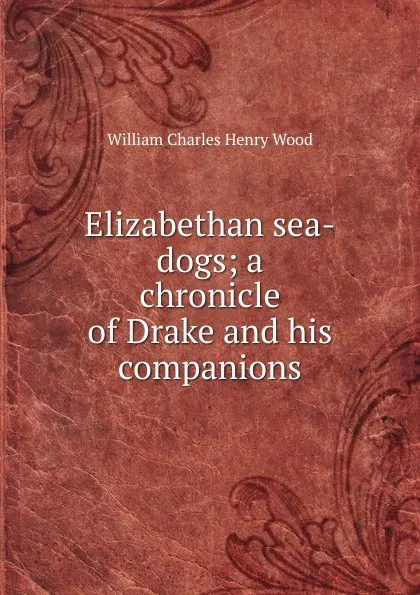 Обложка книги Elizabethan sea-dogs; a chronicle of Drake and his companions, William Charles Henry Wood