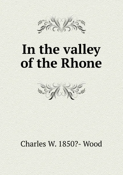 Обложка книги In the valley of the Rhone, Charles W. 1850?- Wood