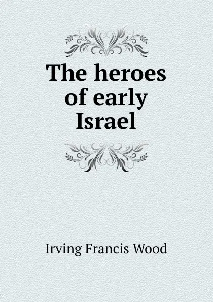 Обложка книги The heroes of early Israel, Irving Francis Wood