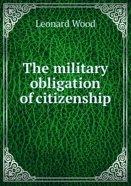 Обложка книги The military obligation of citizenship, Leonard Wood