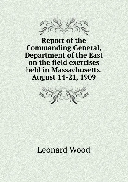 Обложка книги Report of the Commanding General, Department of the East on the field exercises held in Massachusetts, August 14-21, 1909, Leonard Wood