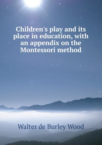 Обложка книги Children.s play and its place in education, with an appendix on the Montessori method, Walter de Burley Wood