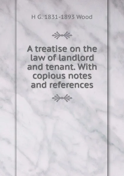 Обложка книги A treatise on the law of landlord and tenant. With copious notes and references, H G. 1831-1893 Wood