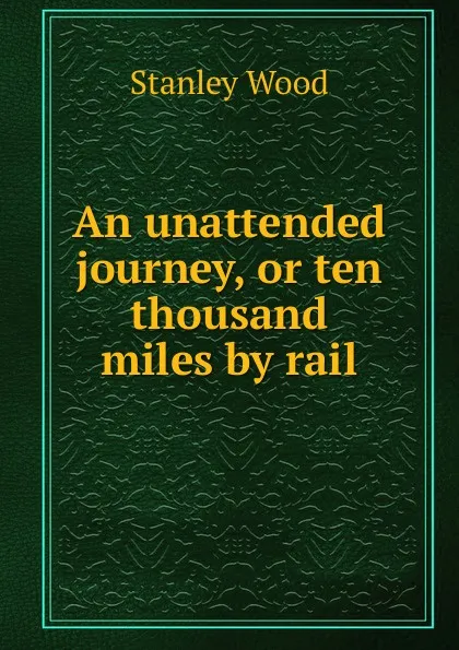 Обложка книги An unattended journey, or ten thousand miles by rail, Stanley Wood