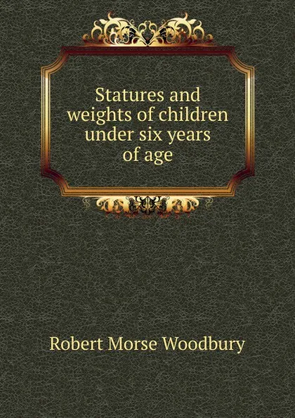 Обложка книги Statures and weights of children under six years of age, Robert Morse Woodbury