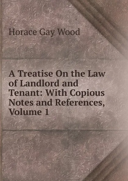 Обложка книги A Treatise On the Law of Landlord and Tenant: With Copious Notes and References, Volume 1, Horace Gay Wood