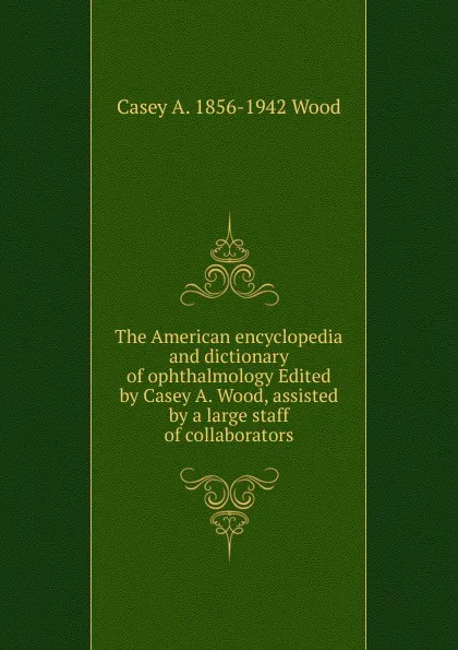 Обложка книги The American encyclopedia and dictionary of ophthalmology Edited by Casey A. Wood, assisted by a large staff of collaborators, Casey A. 1856-1942 Wood
