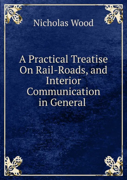 Обложка книги A Practical Treatise On Rail-Roads, and Interior Communication in General ., Nicholas Wood