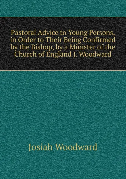 Обложка книги Pastoral Advice to Young Persons, in Order to Their Being Confirmed by the Bishop, by a Minister of the Church of England J. Woodward, Josiah Woodward