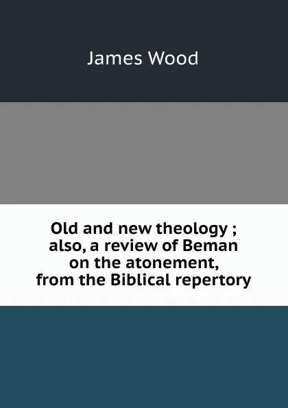 Обложка книги Old and new theology ; also, a review of Beman on the atonement, from the Biblical repertory, James Wood