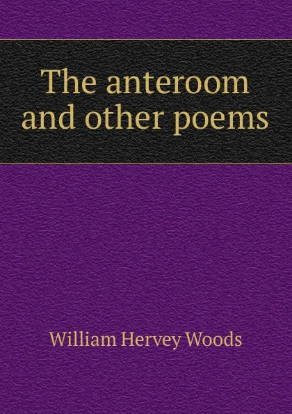 Обложка книги The anteroom and other poems, William Hervey Woods