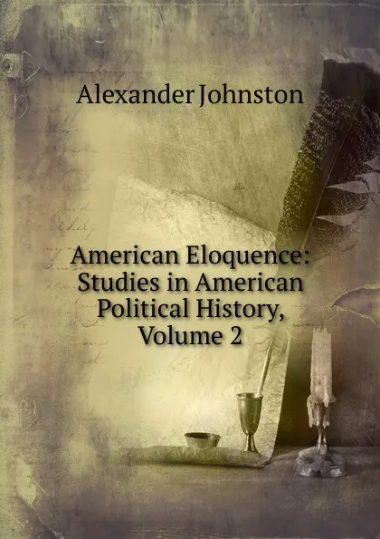 Обложка книги American Eloquence: Studies in American Political History, Volume 2, Alexander Johnston