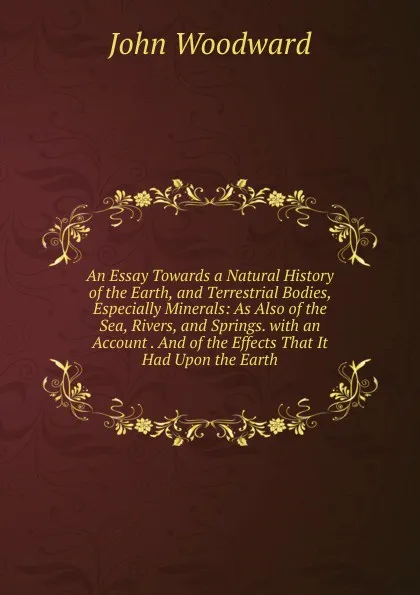 Обложка книги An Essay Towards a Natural History of the Earth, and Terrestrial Bodies, Especially Minerals: As Also of the Sea, Rivers, and Springs. with an Account . And of the Effects That It Had Upon the Earth, John Woodward