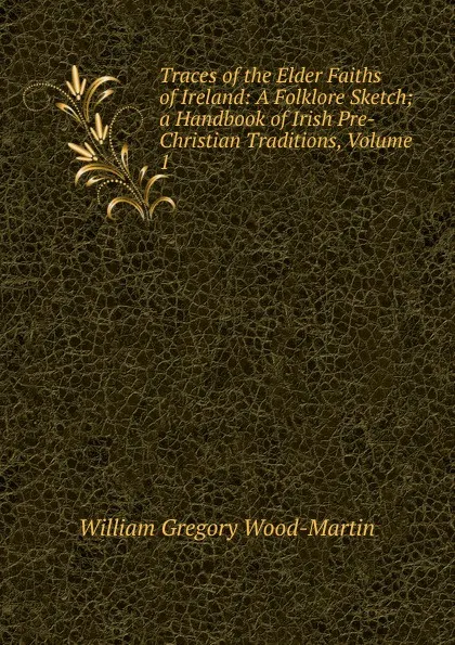 Обложка книги Traces of the Elder Faiths of Ireland: A Folklore Sketch; a Handbook of Irish Pre-Christian Traditions, Volume 1, William Gregory Wood-Martin