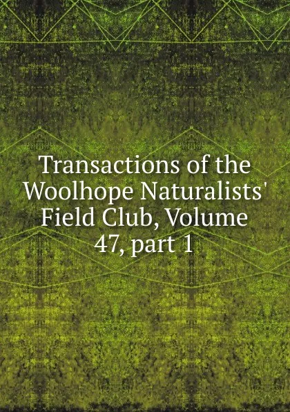 Обложка книги Transactions of the Woolhope Naturalists. Field Club, Volume 47,.part 1, 