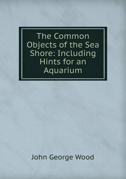 Обложка книги The Common Objects of the Sea Shore: Including Hints for an Aquarium, J. G. Wood