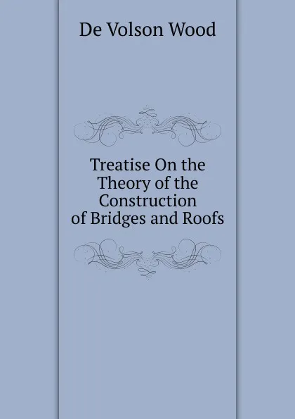 Обложка книги Treatise On the Theory of the Construction of Bridges and Roofs, De Volson Wood