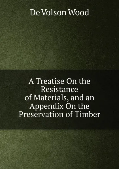 Обложка книги A Treatise On the Resistance of Materials, and an Appendix On the Preservation of Timber, De Volson Wood