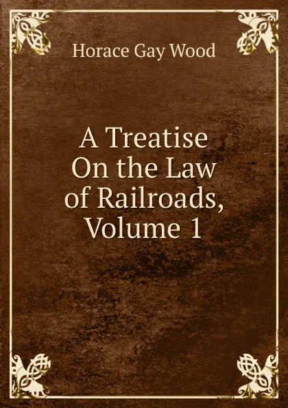 Обложка книги A Treatise On the Law of Railroads, Volume 1, Horace Gay Wood