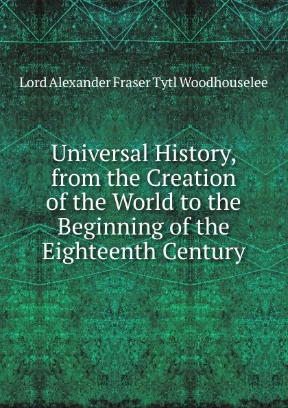 Обложка книги Universal History, from the Creation of the World to the Beginning of the Eighteenth Century, Alexander Fraser Tytler