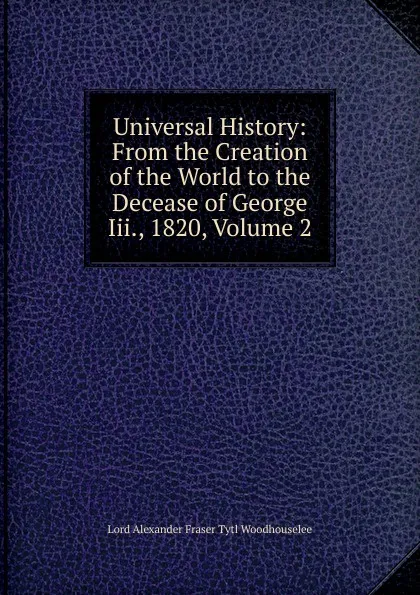 Обложка книги Universal History: From the Creation of the World to the Decease of George Iii., 1820, Volume 2, Alexander Fraser Tytler