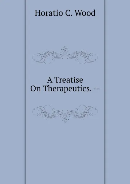 Обложка книги A Treatise On Therapeutics. --, Horatio C. Wood