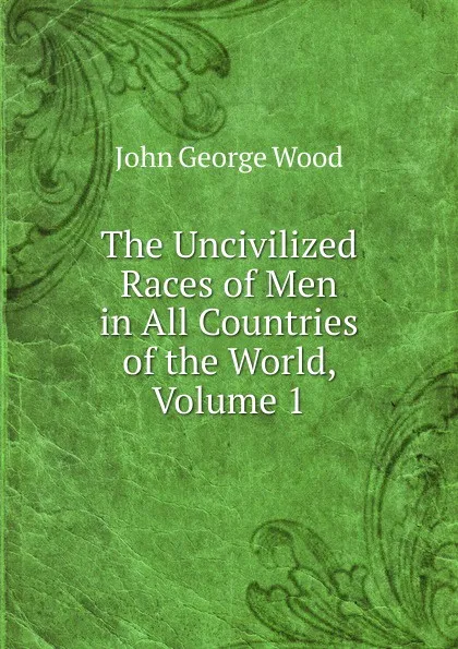Обложка книги The Uncivilized Races of Men in All Countries of the World, Volume 1, J. G. Wood