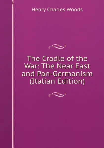 Обложка книги The Cradle of the War: The Near East and Pan-Germanism (Italian Edition), Henry Charles Woods