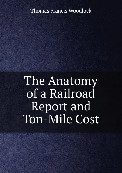 Обложка книги The Anatomy of a Railroad Report and Ton-Mile Cost, Thomas Francis Woodlock