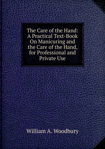 Обложка книги The Care of the Hand: A Practical Text-Book On Manicuring and the Care of the Hand, for Professional and Private Use, William A. Woodbury