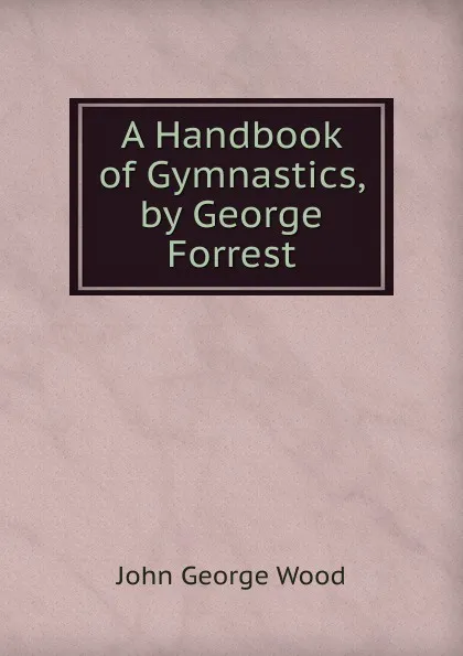 Обложка книги A Handbook of Gymnastics, by George Forrest, J. G. Wood