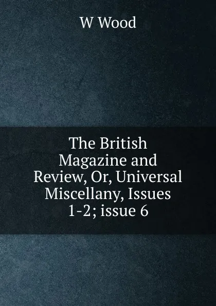 Обложка книги The British Magazine and Review, Or, Universal Miscellany, Issues 1-2;.issue 6, W Wood