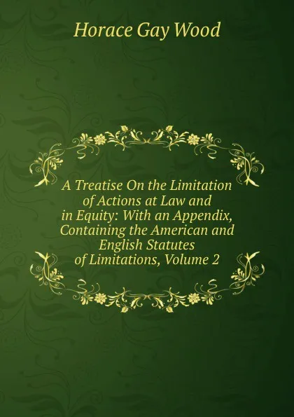 Обложка книги A Treatise On the Limitation of Actions at Law and in Equity: With an Appendix, Containing the American and English Statutes of Limitations, Volume 2, Horace Gay Wood