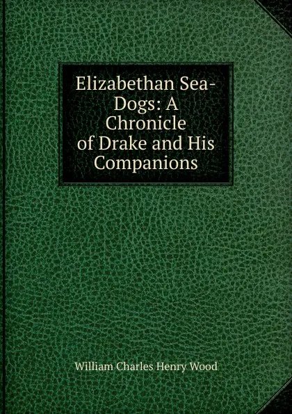 Обложка книги Elizabethan Sea-Dogs: A Chronicle of Drake and His Companions, William Charles Henry Wood