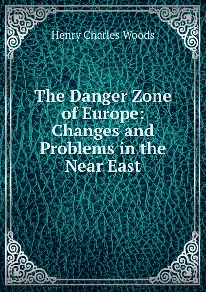 Обложка книги The Danger Zone of Europe: Changes and Problems in the Near East, Henry Charles Woods