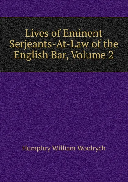 Обложка книги Lives of Eminent Serjeants-At-Law of the English Bar, Volume 2, Humphry William Woolrych