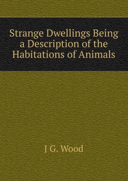 Обложка книги Strange Dwellings Being a Description of the Habitations of Animals, J G. Wood