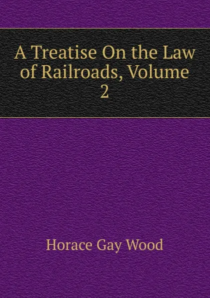 Обложка книги A Treatise On the Law of Railroads, Volume 2, Horace Gay Wood