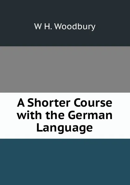 Обложка книги A Shorter Course with the German Language, W H. Woodbury