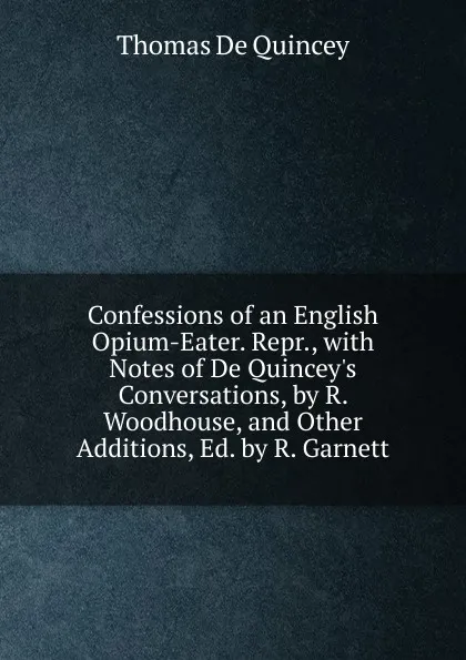 Обложка книги Confessions of an English Opium-Eater. Repr., with Notes of De Quincey.s Conversations, by R. Woodhouse, and Other Additions, Ed. by R. Garnett, Thomas de Quincey