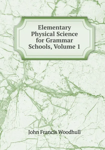 Обложка книги Elementary Physical Science for Grammar Schools, Volume 1, John Francis Woodhull